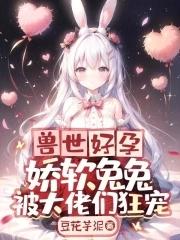 兽世好孕娇软兔兔被大佬们狂宠完结了吗